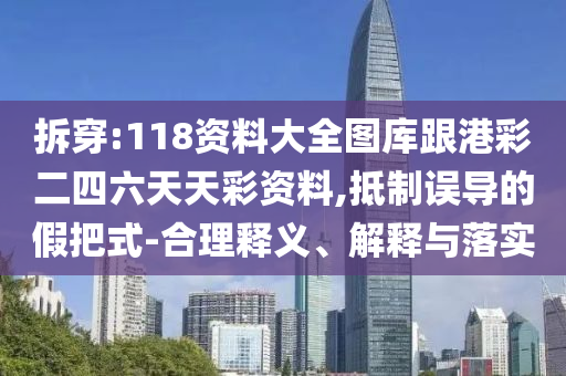拆穿:118资料大全图库跟港彩二四六天天彩资料,抵制误导的假把式-合理释义、解释与落实